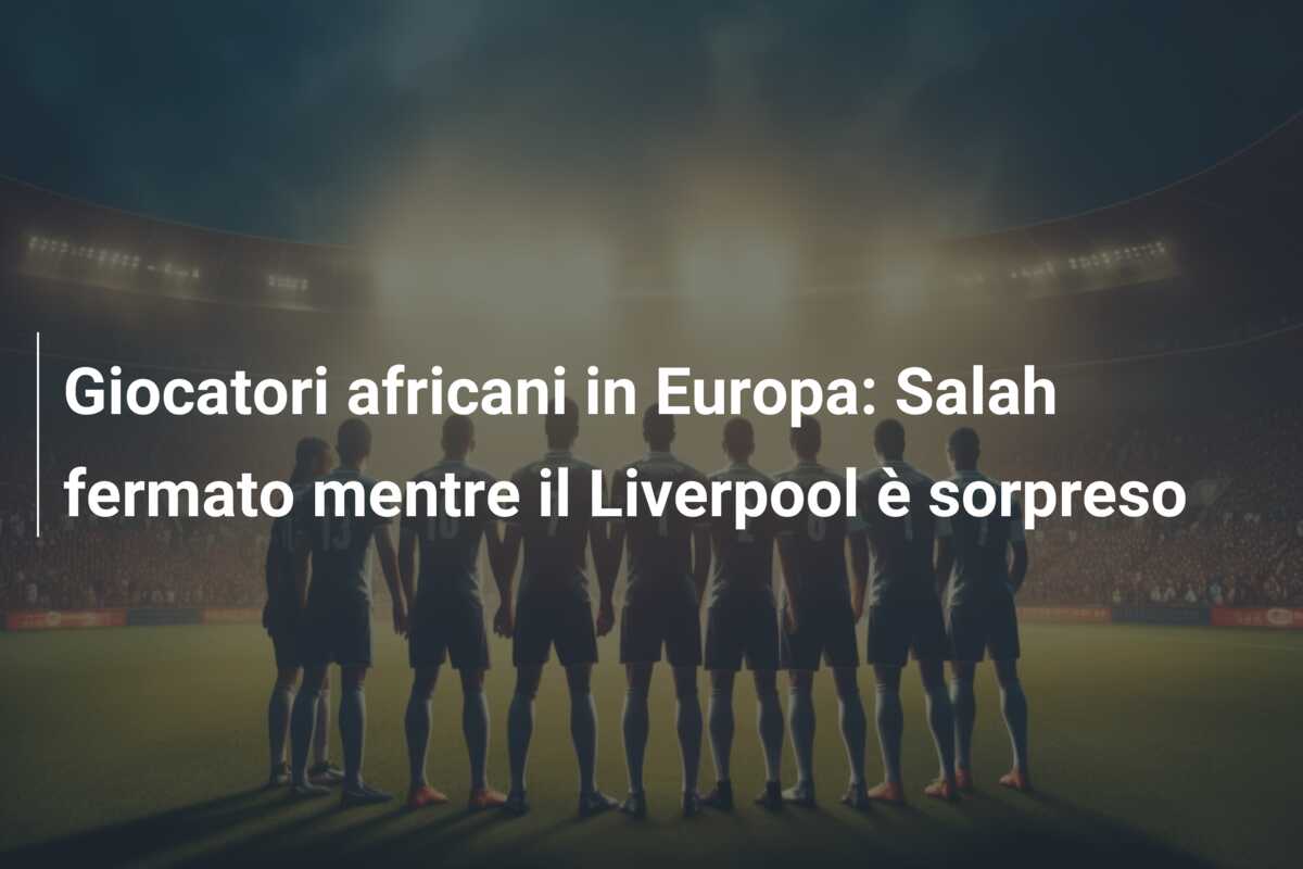 Giocatori africani in Europa: Salah fermato mentre il Liverpool è sorpreso