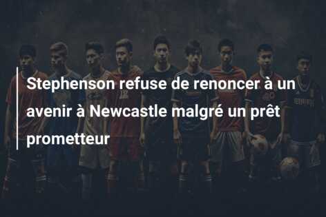 Stephenson refuse de renoncer à un avenir à Newcastle malgré un prêt prometteur