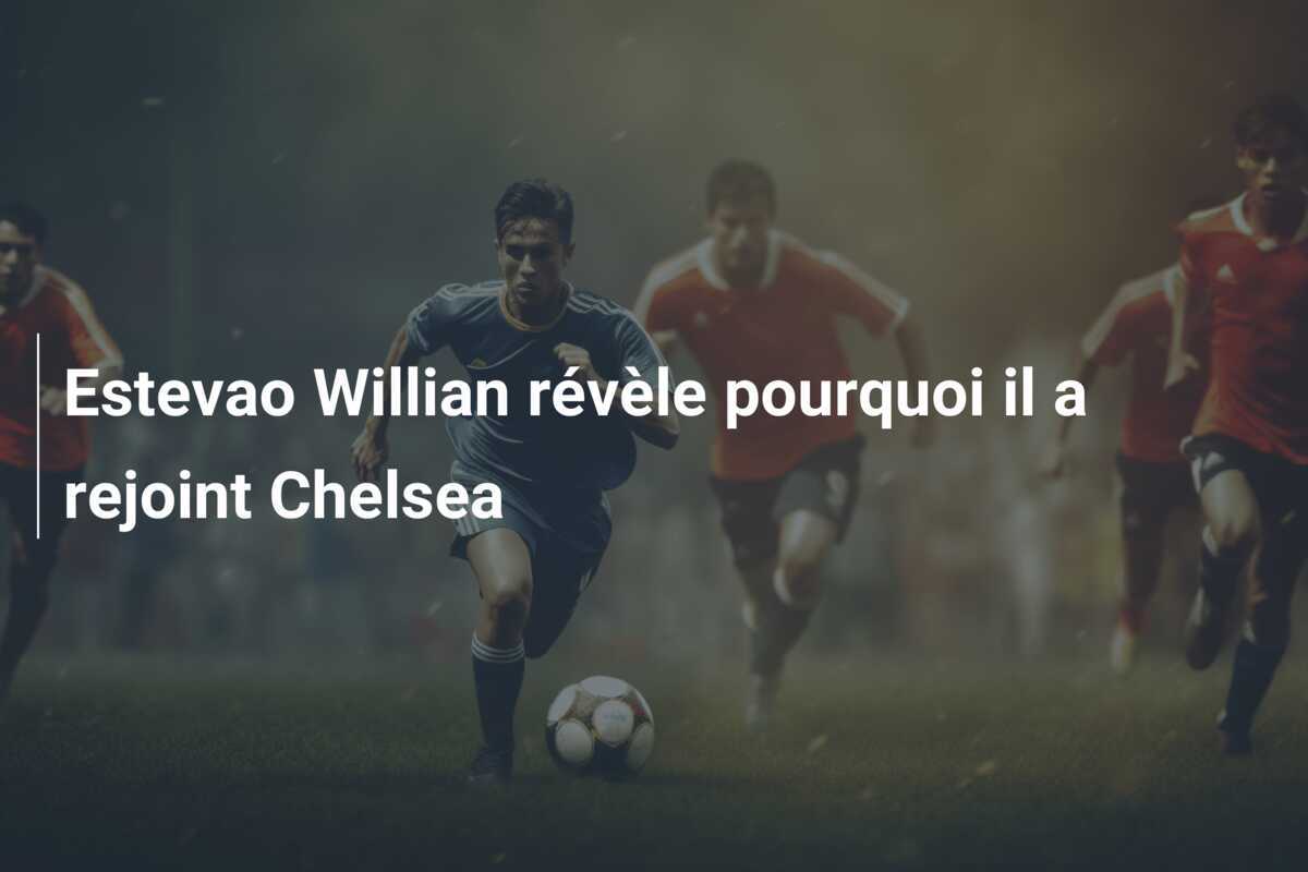 Estevao Willian révèle pourquoi il a rejoint Chelsea