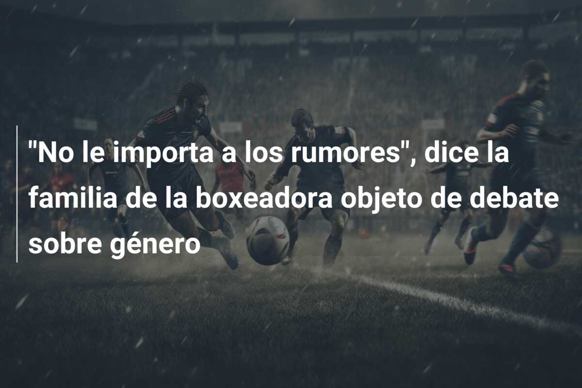 “No le importa a los rumores”, dice la familia de la boxeadora objeto de debate sobre género
