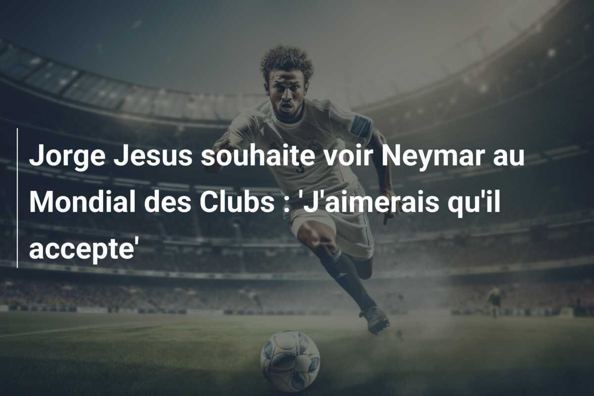 Jorge Jesus souhaite voir Neymar au Mondial des Clubs : 'J'aimerais qu'il accepte'