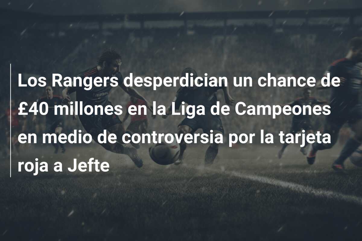Los Rangers desperdician un chance de £40 millones en la Liga de Campeones en medio de controversia por la tarjeta roja a Jefte