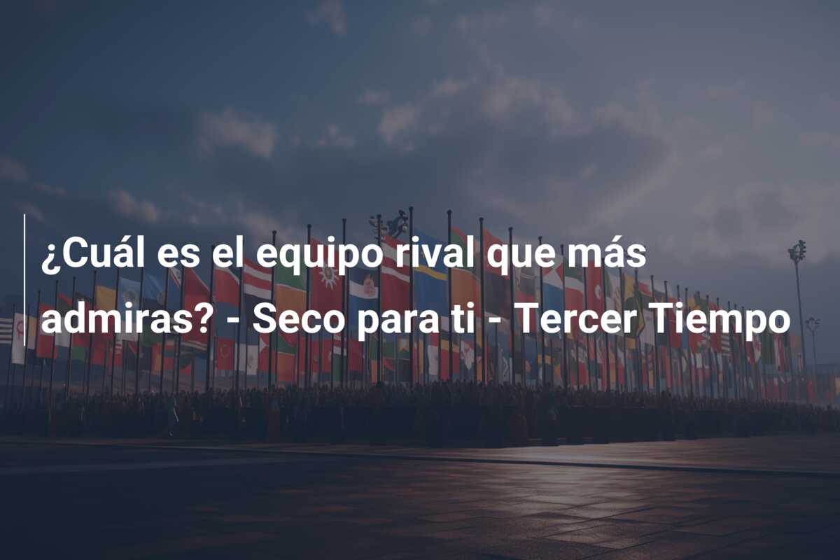 ¿Cuál es el equipo rival que más admiras? – Seco para ti – Tercer Tiempo