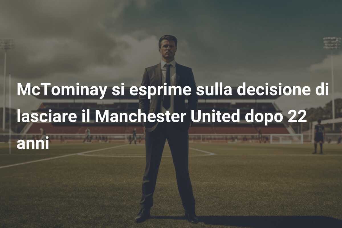 McTominay si esprime sulla decisione di lasciare il Manchester United dopo 22 anni