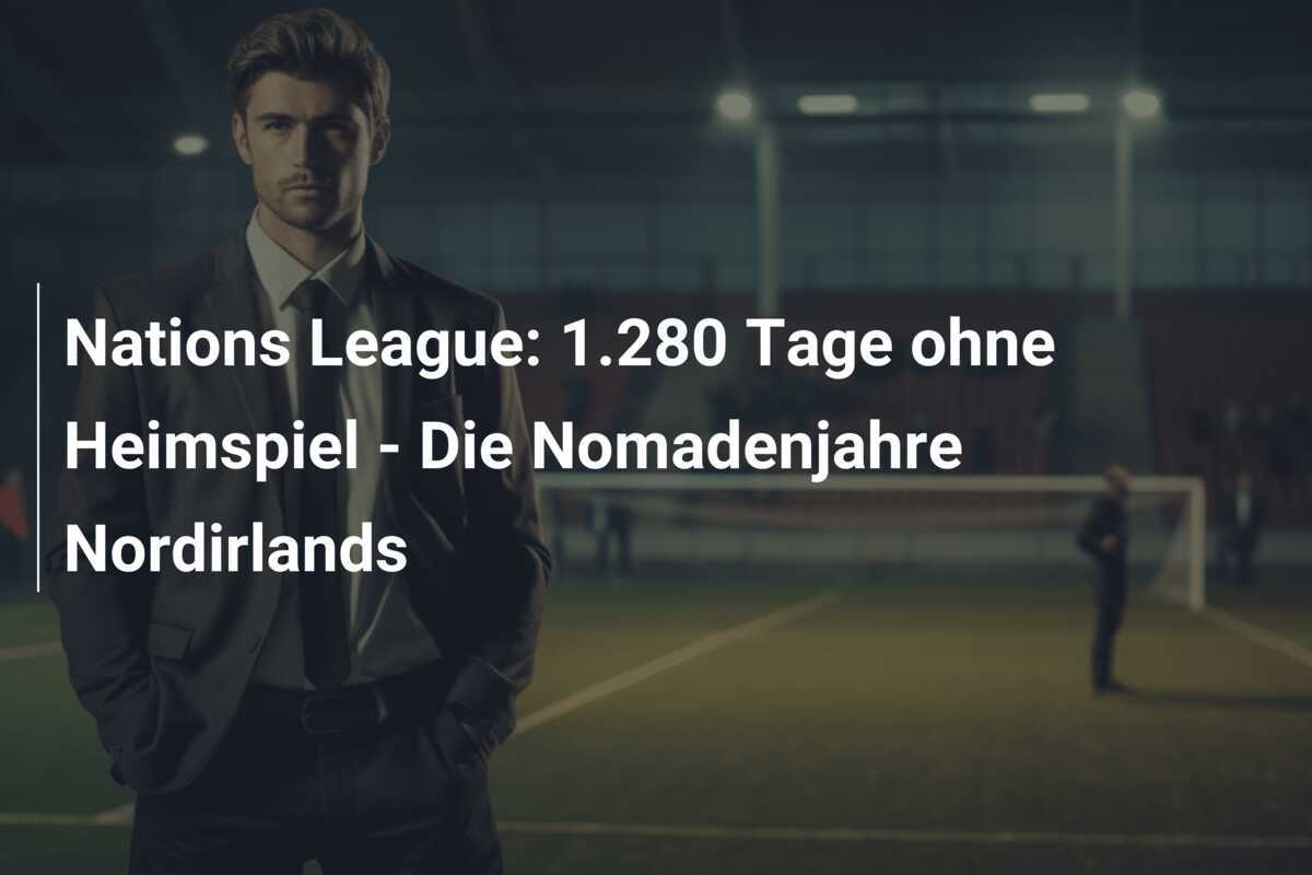 Nations League: 1.280 Tage ohne Heimspiel - Die Nomadenjahre Nordirlands