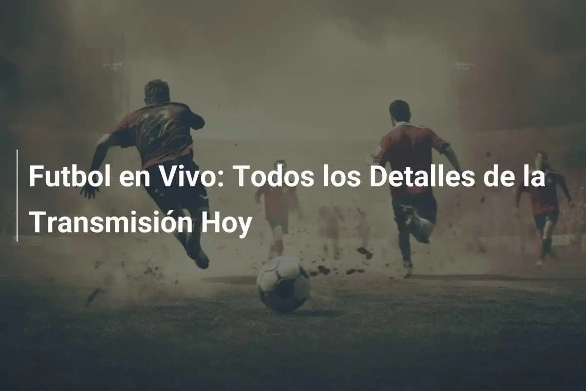 Futbol en Vivo: Todos los Detalles de la Transmisión Hoy