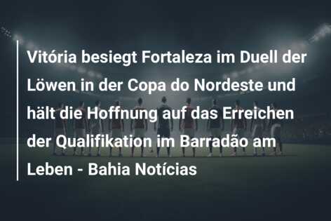 Vitória besiegt Fortaleza im Duell der Löwen in der Copa do Nordeste und hält die Hoffnung auf das Erreichen der Qualifikation im Barradão am Leben – Bahia Notícias