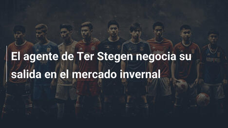 El agente de Ter Stegen negocia su salida en el mercado invernal
