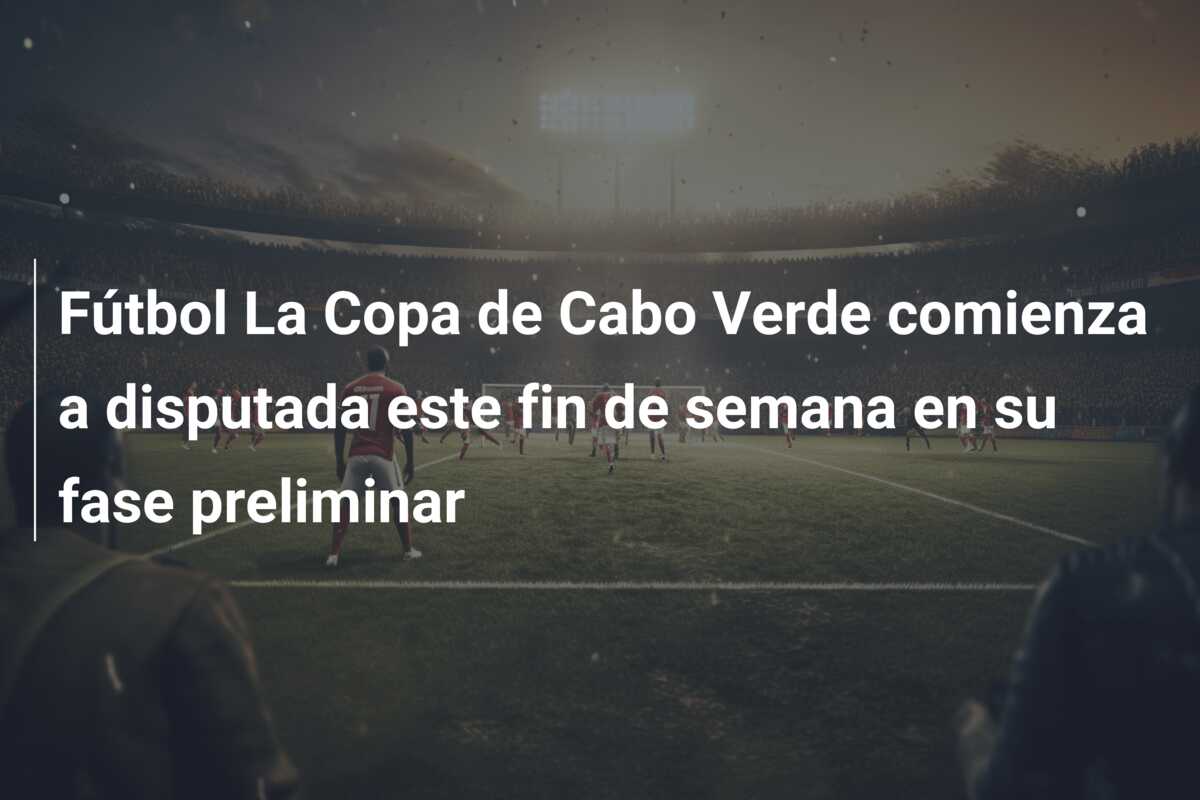 Fútbol La Copa de Cabo Verde comienza a disputada este fin de semana en su fase preliminar