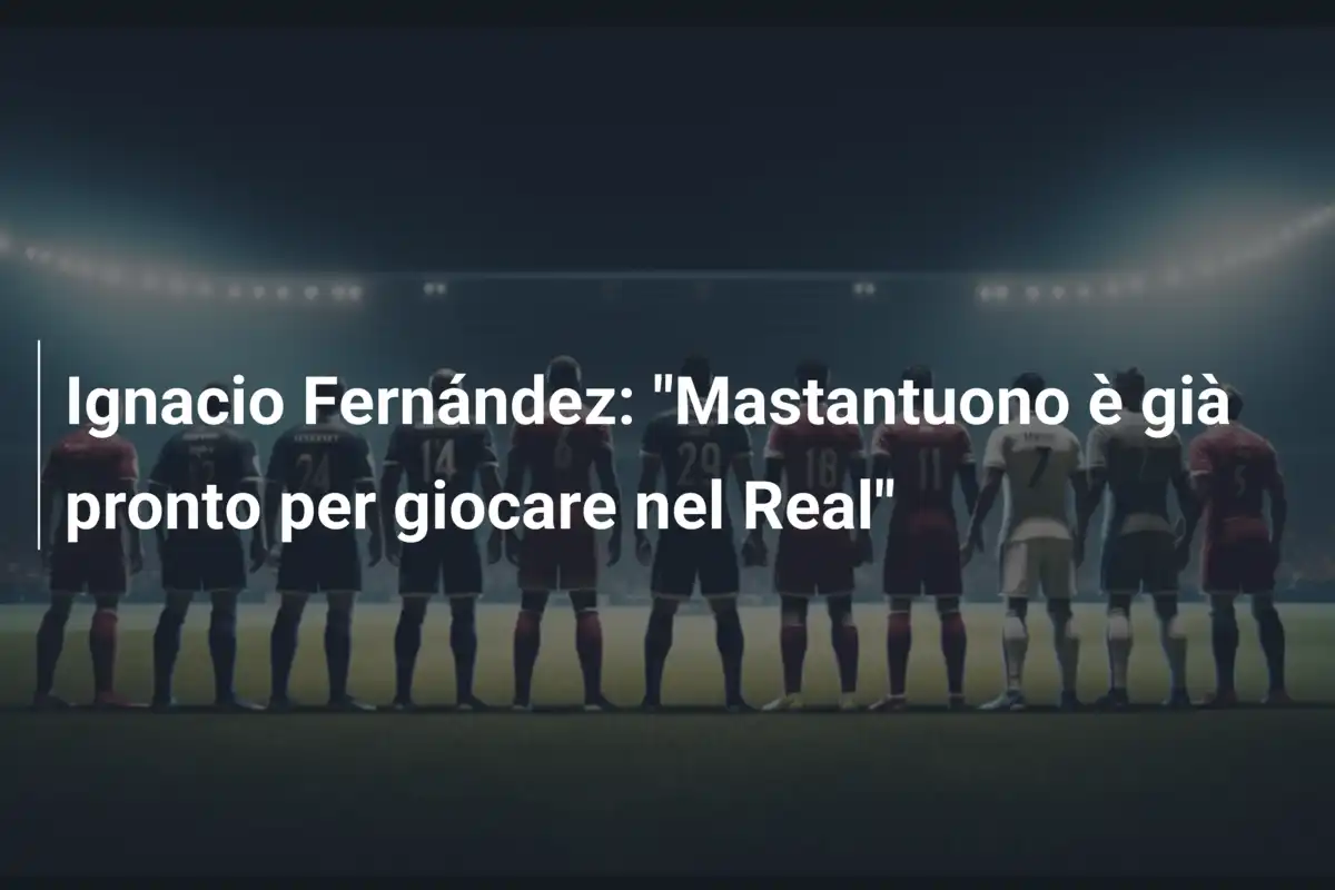 Ignacio Fernández: "Mastantuono è già pronto per giocare nel Real"