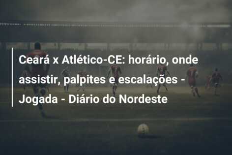 Ceará x Atlético-CE: horário, onde assistir, palpites e escalações – Jogada – Diário do Nordeste