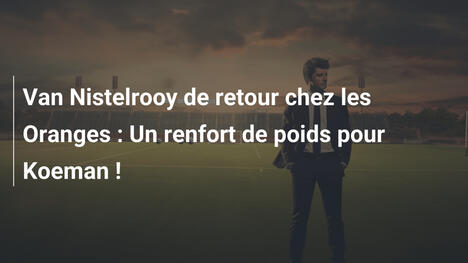 Van Nistelrooy de retour chez les Oranges : Un renfort de poids pour Koeman !