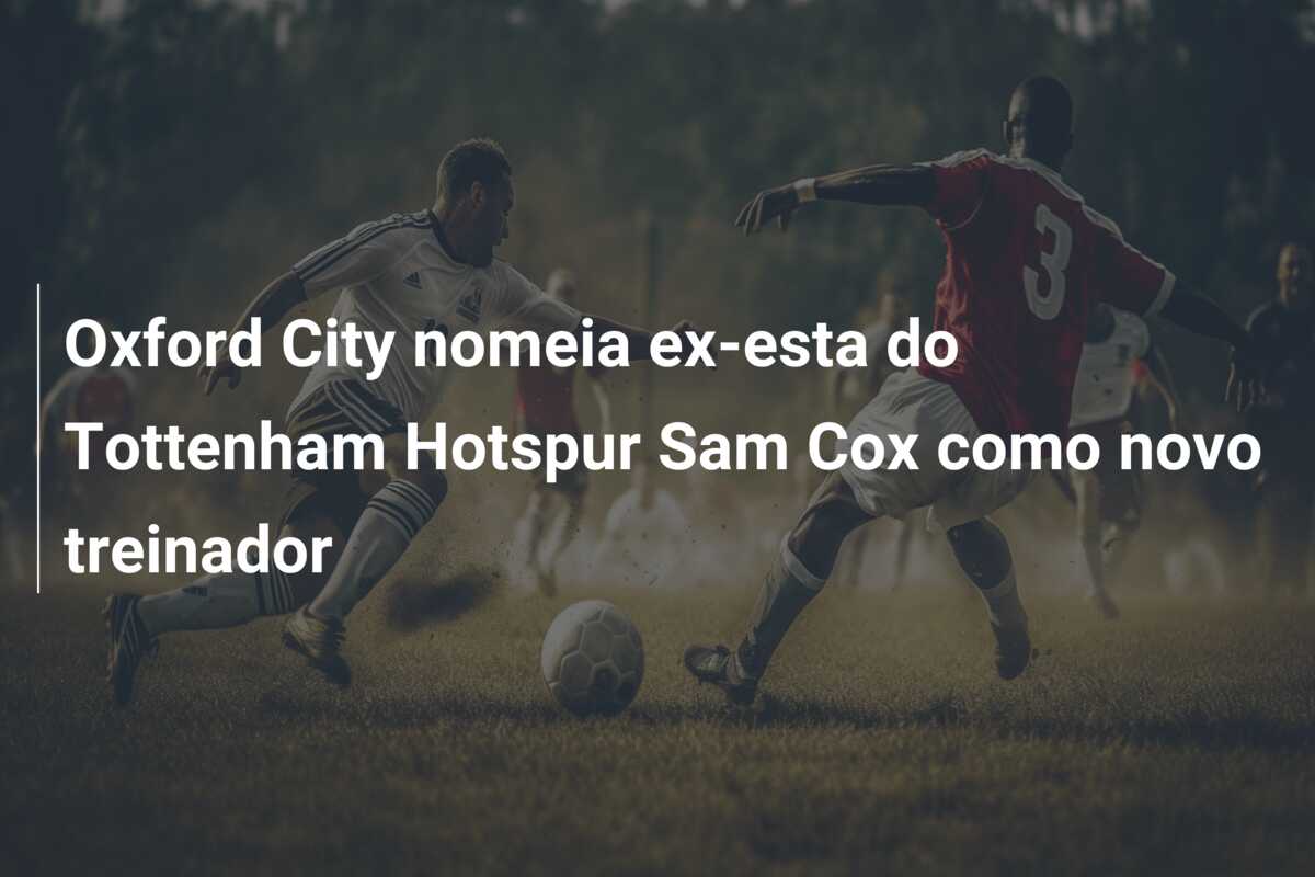 Oxford City nomeia ex-esta do Tottenham Hotspur Sam Cox como novo treinador
