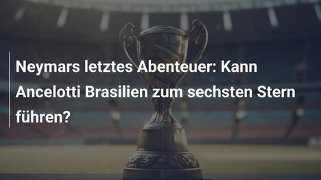 Neymars letztes Abenteuer: Kann Ancelotti Brasilien zum sechsten Stern führen?