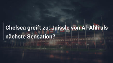 Chelsea greift zu: Jaissle von Al-Ahli als nächste Sensation?