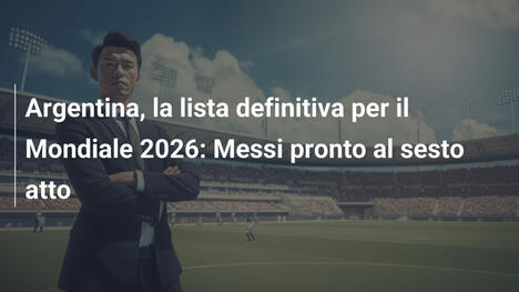 Argentina, la lista definitiva per il Mondiale 2026: Messi pronto al sesto atto
