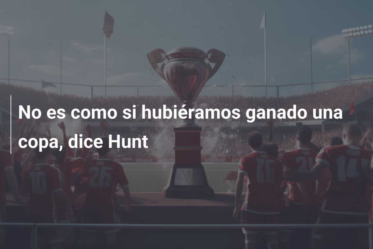 No es como si hubiéramos ganado una copa, dice Hunt