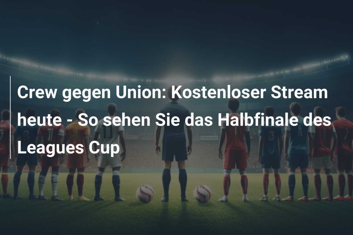 Crew gegen Union: Kostenloser Stream heute – So sehen Sie das Halbfinale des Leagues Cup
