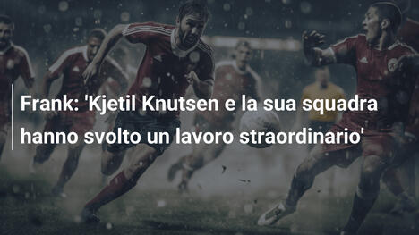 Frank: 'Kjetil Knutsen e la sua squadra hanno svolto un lavoro straordinario'