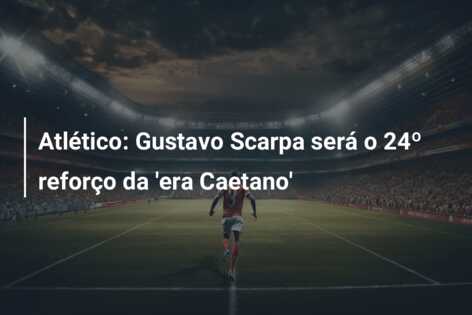 Atlético: Gustavo Scarpa será o 24º reforço da ‘era Caetano’