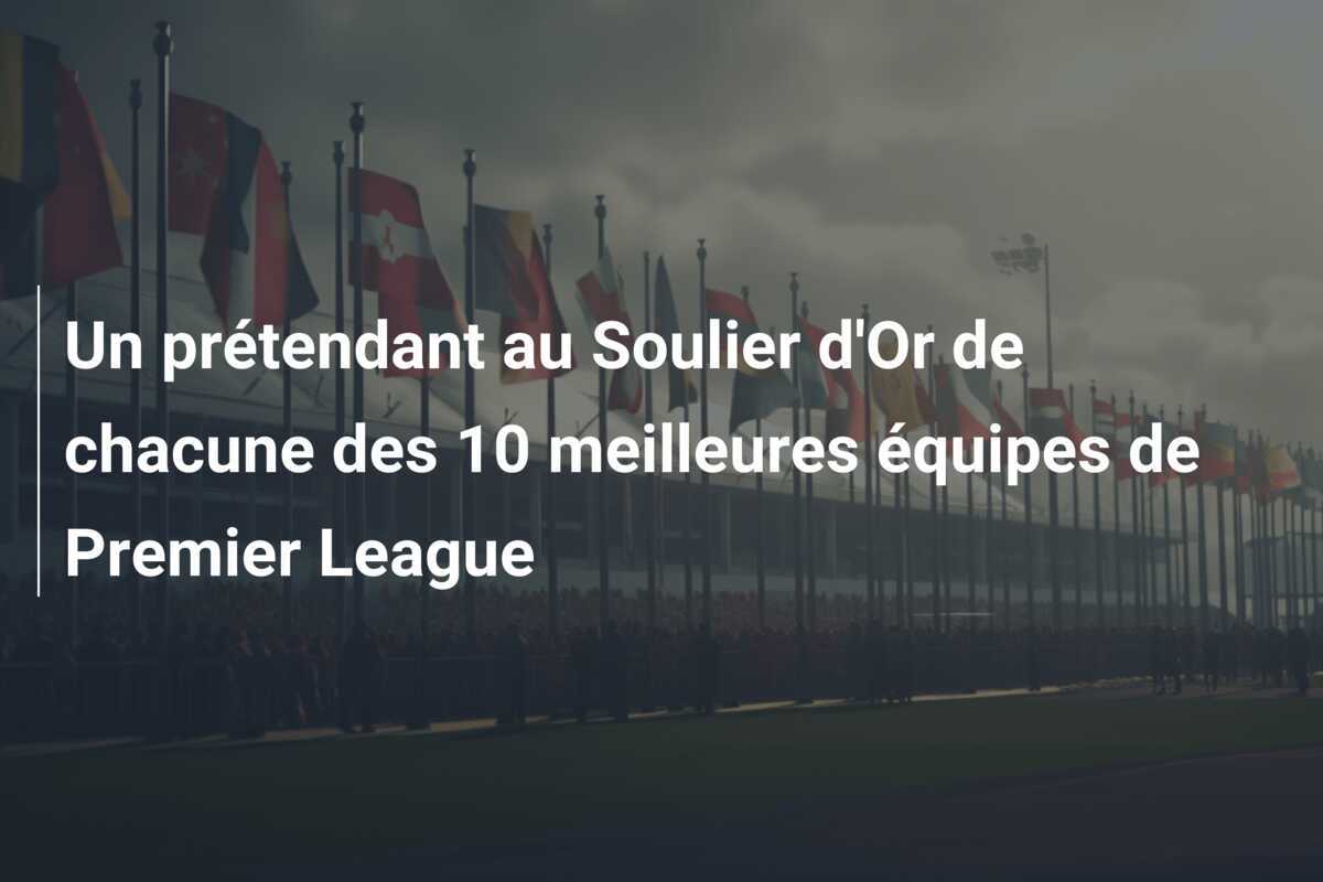 Un prétendant au Soulier d'Or de chacune des 10 meilleures équipes de Premier League