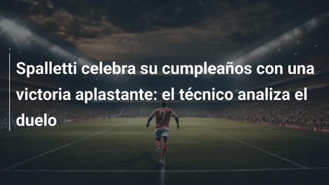 Spalletti celebra su cumpleaños con una victoria aplastante: el técnico analiza el duelo