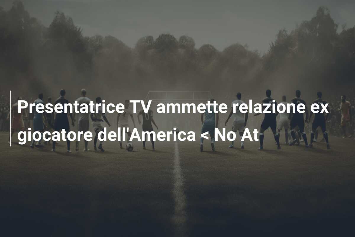 Presentatrice TV ammette relazione ex giocatore dell’America < No At