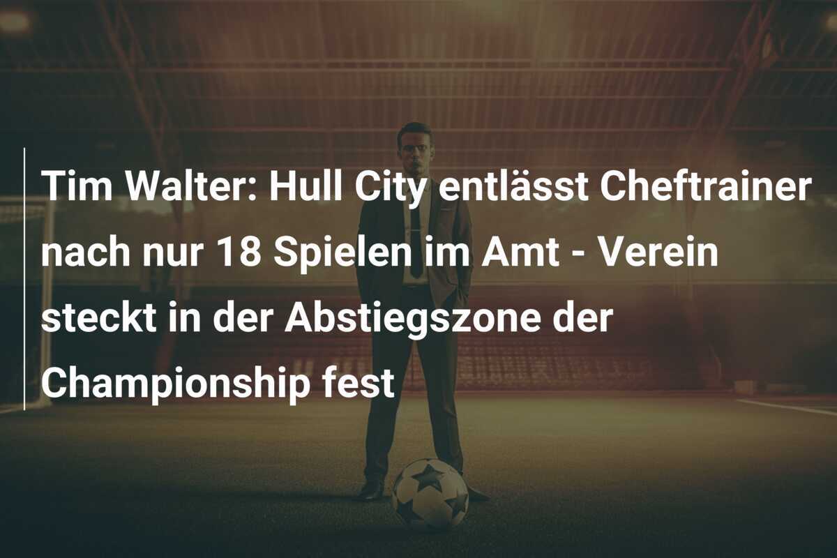 Tim Walter: Hull City entlässt Cheftrainer nach nur 18 Spielen im Amt - Verein steckt in der Abstiegszone der Championship fest