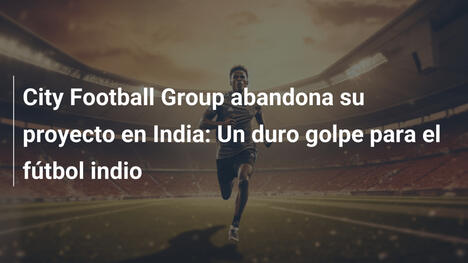 City Football Group abandona su proyecto en India: Un duro golpe para el fútbol indio