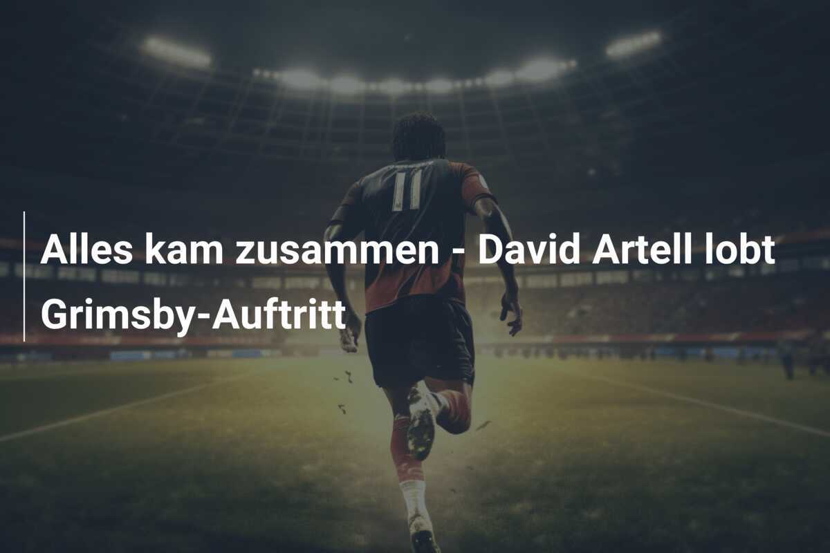 Alles kam zusammen - David Artell lobt Grimsby-Auftritt