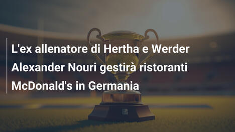 L'ex allenatore di Hertha e Werder Alexander Nouri gestirà ristoranti McDonald's in Germania