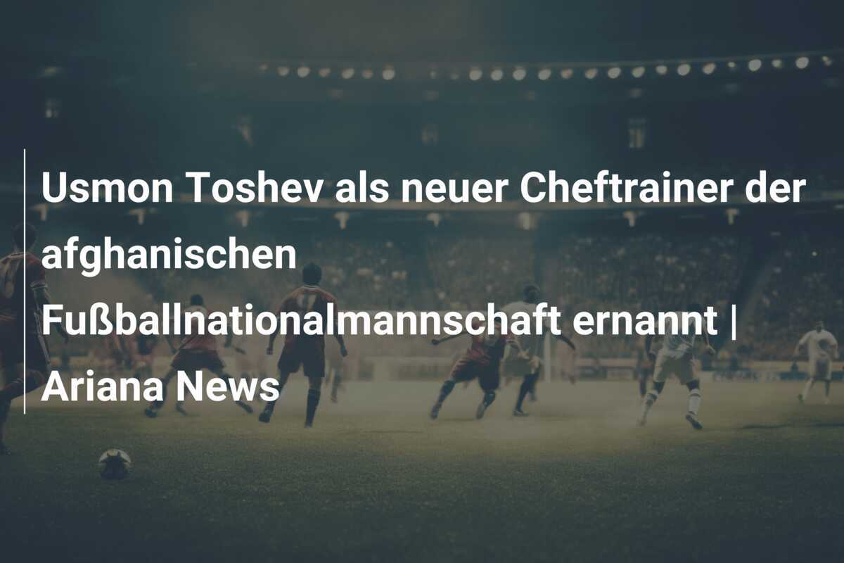 Usmon Toshev als neuer Cheftrainer der afghanischen Fußballnationalmannschaft ernannt | Ariana News