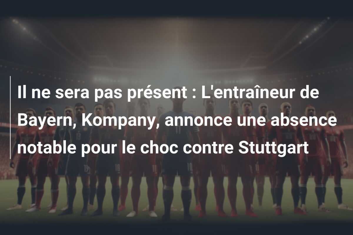 Il ne sera pas présent : L'entraîneur de Bayern, Kompany, annonce une absence notable pour le choc contre Stuttgart