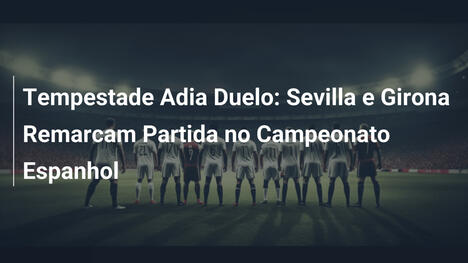 Tempestade Adia Duelo: Sevilla e Girona Remarcam Partida no Campeonato Espanhol