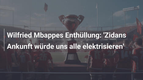 Wilfried Mbappes Enthüllung: 'Zidans Ankunft würde uns alle elektrisieren'
