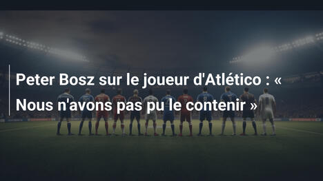 Peter Bosz sur le joueur d'Atlético : « Nous n'avons pas pu le contenir »