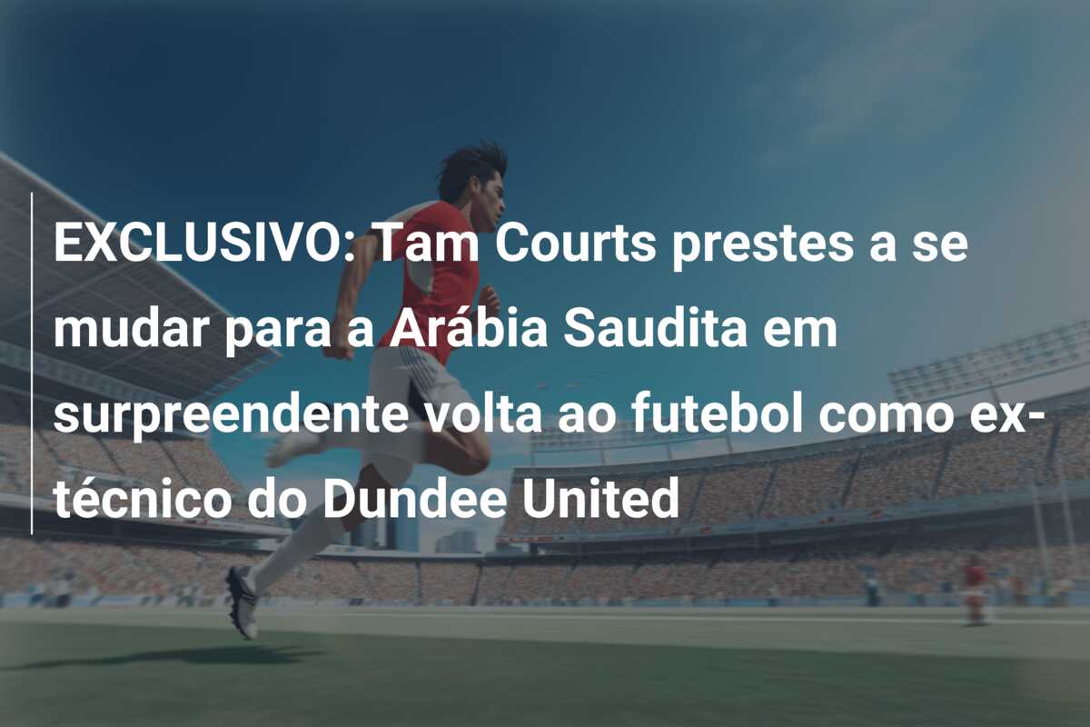 EXCLUSIVO: Tam Courts prestes a se mudar para a Arábia Saudita em surpreendente volta ao futebol como ex-técnico do Dundee United