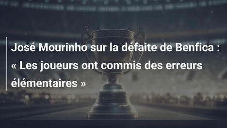 José Mourinho sur la défaite de Benfica : « Les joueurs ont commis des erreurs élémentaires »