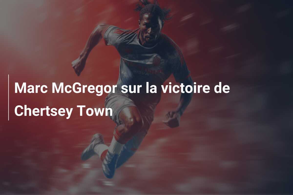 Marc McGregor sur la victoire de Chertsey Town