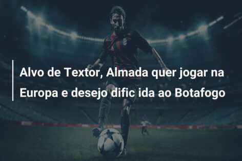 Alvo de Textor, Almada quer jogar na Europa e desejo dific ida ao Botafogo