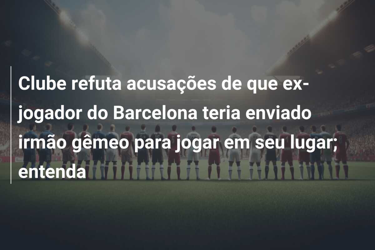 Clube refuta acusações de que ex-jogador do Barcelona teria enviado irmão gêmeo para jogar em seu lugar; entenda