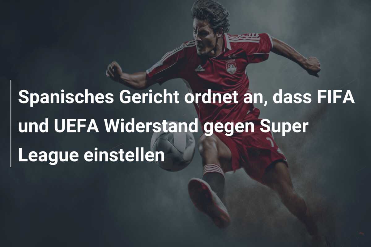Spanisches Gericht ordnet an, dass FIFA und UEFA Widerstand gegen Super League einstellen