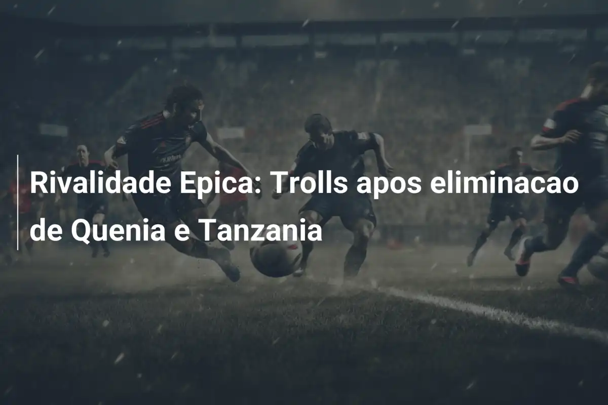 Rivalidade Epica: Trolls apos eliminacao de Quenia e Tanzania