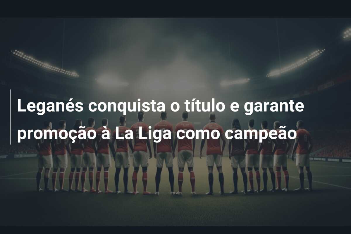 Leganés conquista o título e garante promoção à La Liga como campeão