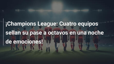 ¡Champions League: Cuatro equipos sellan su pase a octavos en una noche de emociones!
