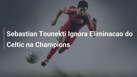 Sebastian Tounekti Ignora Eliminacao do Celtic na Champions