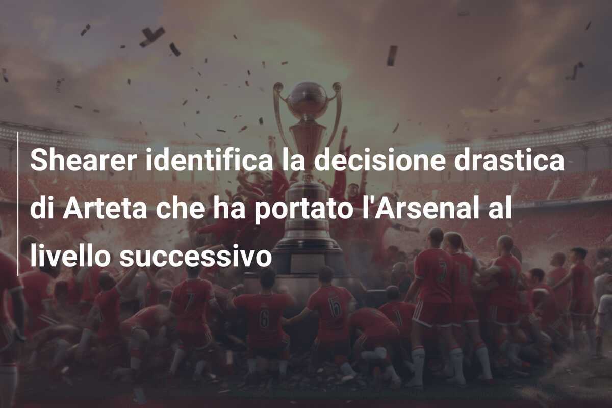 Shearer identifica la decisione drastica di Arteta che ha portato l'Arsenal al livello successivo