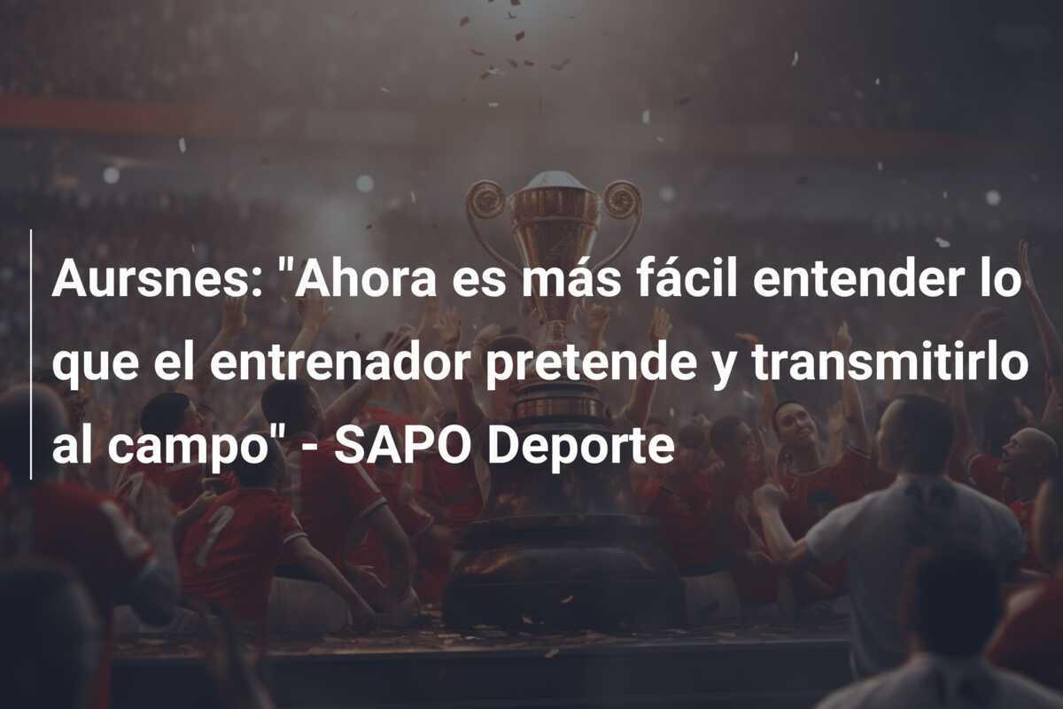 Aursnes: "Ahora es más fácil entender lo que el entrenador pretende y transmitirlo al campo" - SAPO Deporte