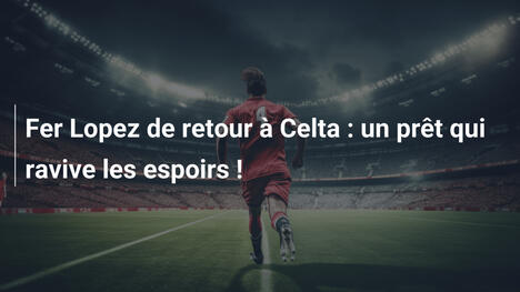 Fer Lopez de retour à Celta : un prêt qui ravive les espoirs !