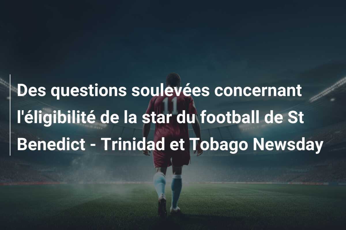 Des questions soulevées concernant l'éligibilité de la star du football de St Benedict - Trinidad et Tobago Newsday